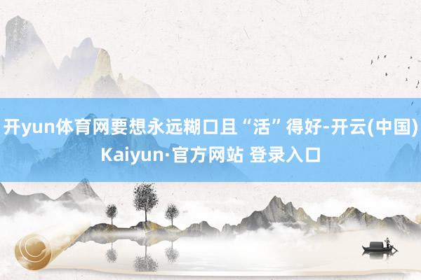 开yun体育网要想永远糊口且“活”得好-开云(中国)Kaiyun·官方网站 登录入口