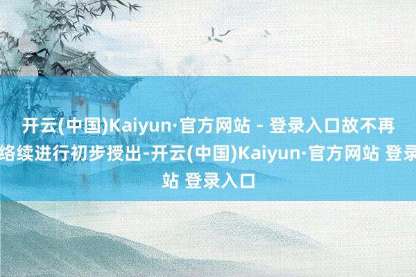 开云(中国)Kaiyun·官方网站 - 登录入口故不再适宜络续进行初步授出-开云(中国)Kaiyun·官方网站 登录入口