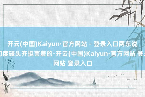 开云(中国)Kaiyun·官方网站 - 登录入口两东说念主初度碰头齐挺害羞的-开云(中国)Kaiyun·官方网站 登录入口