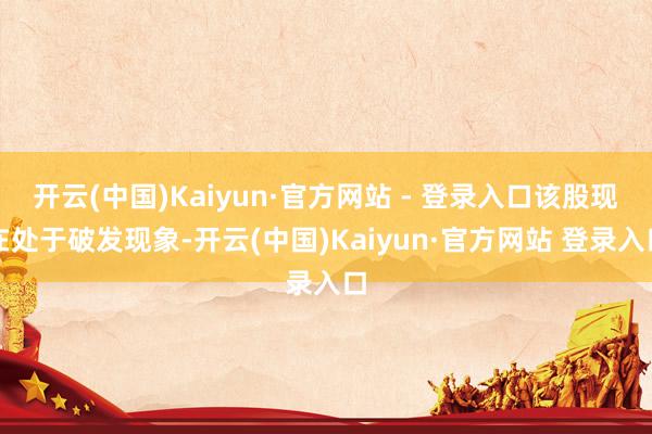 开云(中国)Kaiyun·官方网站 - 登录入口该股现在处于破发现象-开云(中国)Kaiyun·官方网站 登录入口