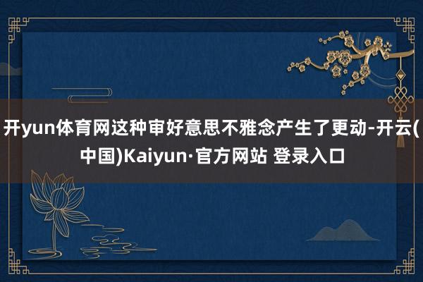 开yun体育网这种审好意思不雅念产生了更动-开云(中国)Kaiyun·官方网站 登录入口