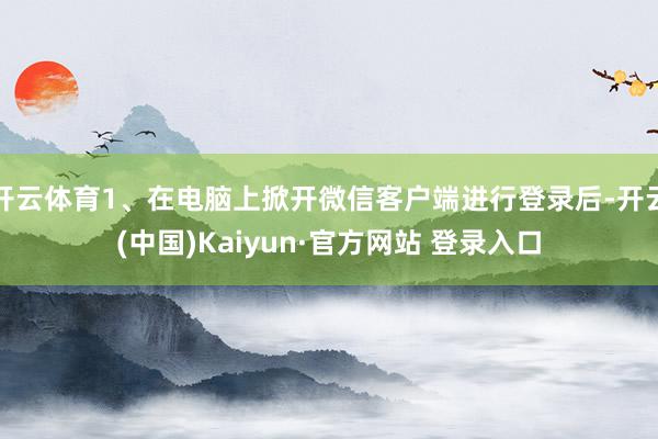 开云体育1、在电脑上掀开微信客户端进行登录后-开云(中国)Kaiyun·官方网站 登录入口