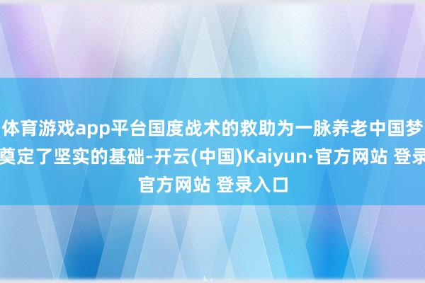 体育游戏app平台国度战术的救助为一脉养老中国梦样式奠定了坚实的基础-开云(中国)Kaiyun·官方网站 登录入口