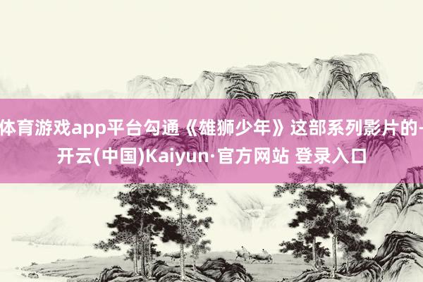 体育游戏app平台勾通《雄狮少年》这部系列影片的-开云(中国)Kaiyun·官方网站 登录入口