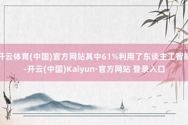 开云体育(中国)官方网站其中61%利用了东谈主工智能-开云(中国)Kaiyun·官方网站 登录入口