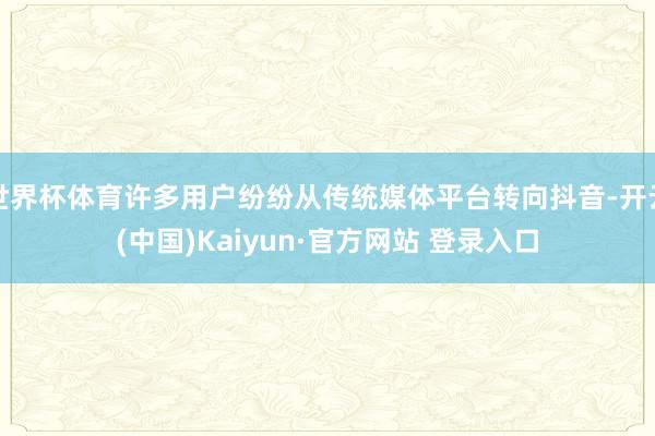 世界杯体育许多用户纷纷从传统媒体平台转向抖音-开云(中国)Kaiyun·官方网站 登录入口
