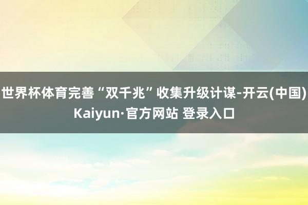 世界杯体育完善“双千兆”收集升级计谋-开云(中国)Kaiyun·官方网站 登录入口