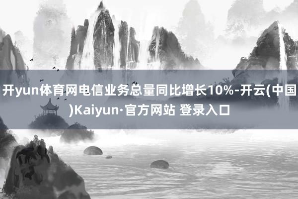 开yun体育网电信业务总量同比增长10%-开云(中国)Kaiyun·官方网站 登录入口