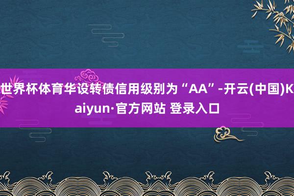 世界杯体育华设转债信用级别为“AA”-开云(中国)Kaiyun·官方网站 登录入口
