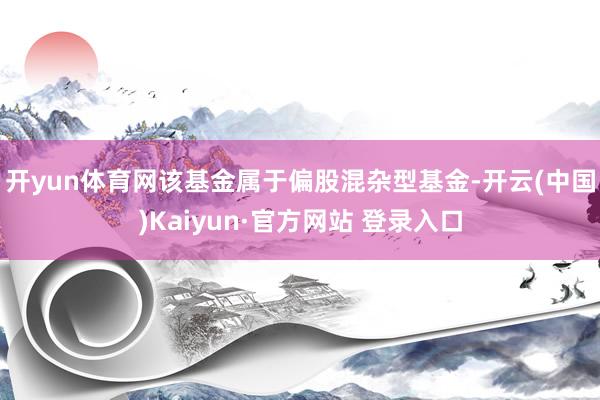 开yun体育网 该基金属于偏股混杂型基金-开云(中国)Kaiyun·官方网站 登录入口