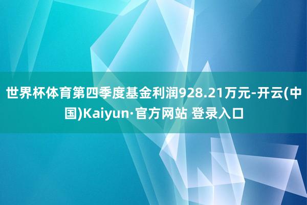 世界杯体育第四季度基金利润928.21万元-开云(中国)Kaiyun·官方网站 登录入口