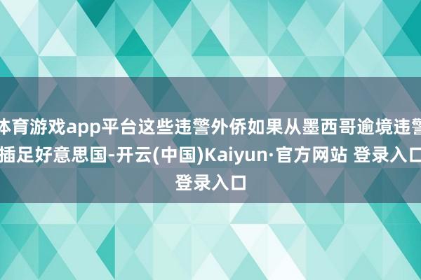 体育游戏app平台这些违警外侨如果从墨西哥逾境违警插足好意思国-开云(中国)Kaiyun·官方网站 登录入口