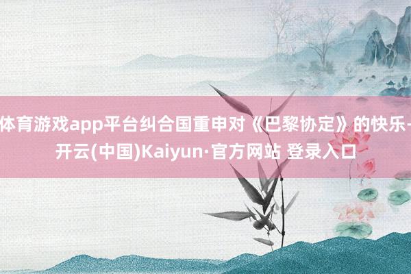 体育游戏app平台纠合国重申对《巴黎协定》的快乐-开云(中国)Kaiyun·官方网站 登录入口