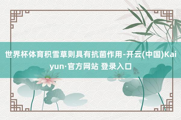 世界杯体育积雪草则具有抗菌作用-开云(中国)Kaiyun·官方网站 登录入口