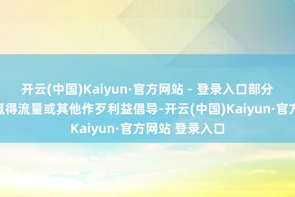 开云(中国)Kaiyun·官方网站 - 登录入口部分集聚账号出于赢得流量或其他作歹利益倡导-开云(中国)Kaiyun·官方网站 登录入口