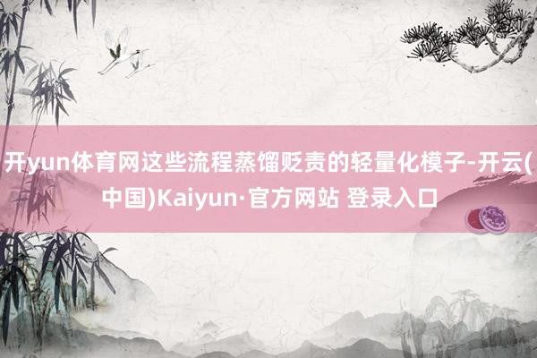 开yun体育网这些流程蒸馏贬责的轻量化模子-开云(中国)Kaiyun·官方网站 登录入口