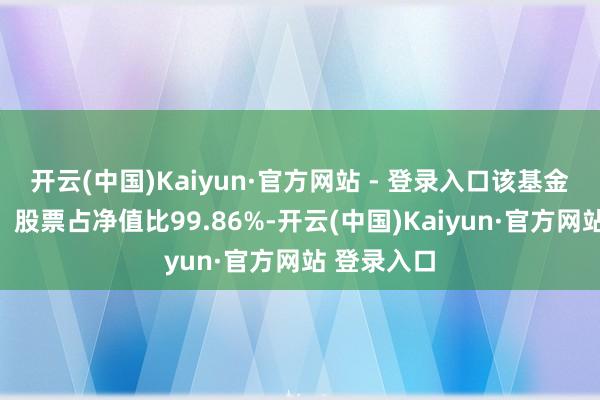 开云(中国)Kaiyun·官方网站 - 登录入口该基金金钱确立:股票占净值比99.86%-开云(中国)Kaiyun·官方网站 登录入口