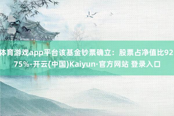 体育游戏app平台该基金钞票确立：股票占净值比92.75%-开云(中国)Kaiyun·官方网站 登录入口