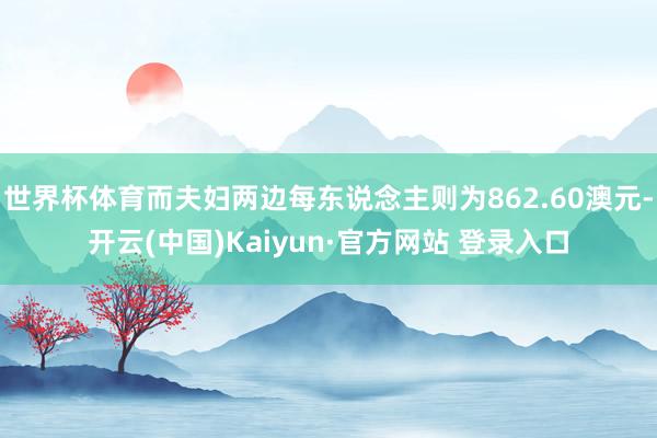 世界杯体育而夫妇两边每东说念主则为862.60澳元-开云(中国)Kaiyun·官方网站 登录入口