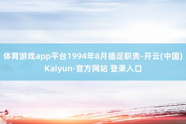 体育游戏app平台1994年8月插足职责-开云(中国)Kaiyun·官方网站 登录入口