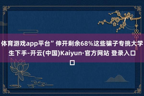 体育游戏app平台”伸开剩余68%这些骗子专挑大学生下手-开云(中国)Kaiyun·官方网站 登录入口