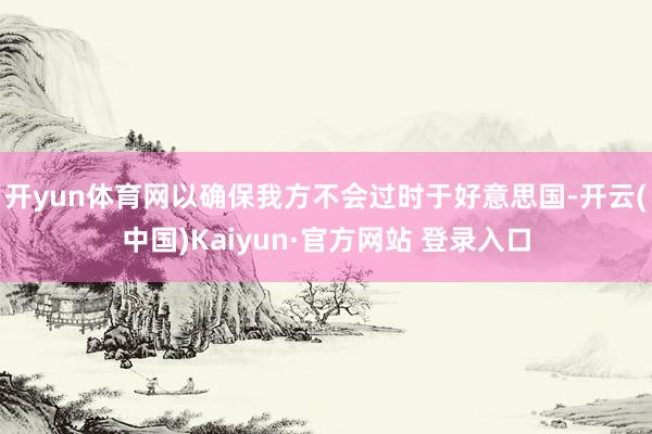 开yun体育网以确保我方不会过时于好意思国-开云(中国)Kaiyun·官方网站 登录入口