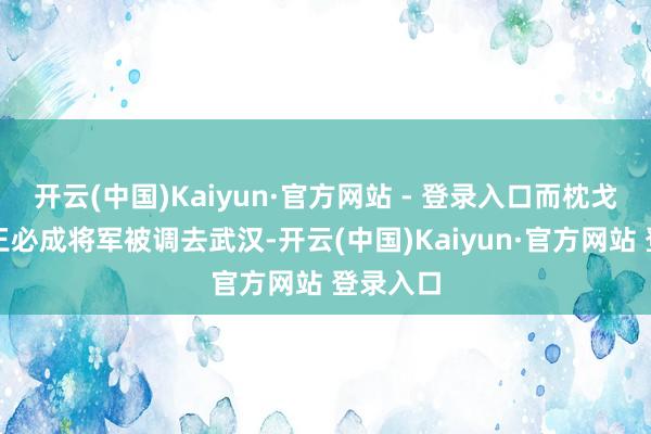 开云(中国)Kaiyun·官方网站 - 登录入口而枕戈待旦的王必成将军被调去武汉-开云(中国)Kaiyun·官方网站 登录入口
