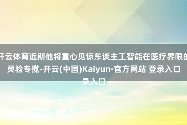 开云体育近期他将重心见谅东谈主工智能在医疗界限的灵验专揽-开云(中国)Kaiyun·官方网站 登录入口