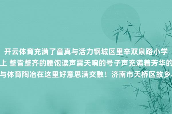 开云体育充满了童真与活力钢城区里辛双泉路小学里辛双全路小学的操场上 整皆整齐的腰饱读声震天响的号子声充满着芳华的朝气与活力传统文化与体育陶冶在这里好意思满交融！济南市天桥区故乡小学每个周四的中午课间故乡小学的南楼大厅 都会酿成音乐的殿堂同学们异曲同工的会聚在此奔赴一场音乐盛宴阵阵歌声、器乐扮演老是得到满堂喝彩课间音乐会不仅为孩子们提供了展示的时事更把那颗名为艺术的种子播种进了孩子们的心田你看课间从不仅仅时期的症结那是阳光、汗水与欢笑织就的童年诗行📖✨开始：济南市各学校 发布于：北京市-开云(中国)Kaiyun·官方网站 登录入口