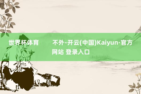 世界杯体育        不外-开云(中国)Kaiyun·官方网站 登录入口