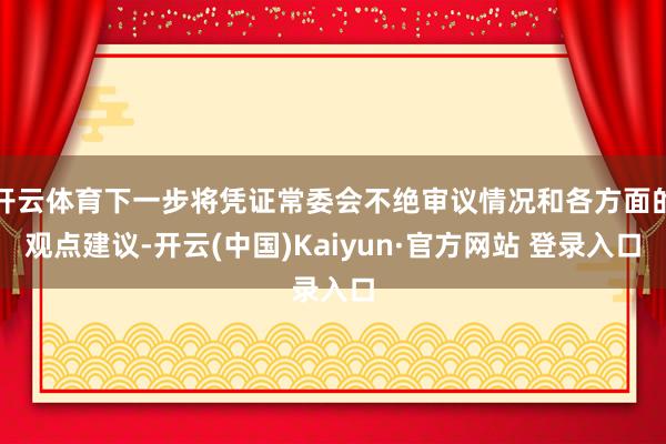 开云体育下一步将凭证常委会不绝审议情况和各方面的观点建议-开云(中国)Kaiyun·官方网站 登录入口