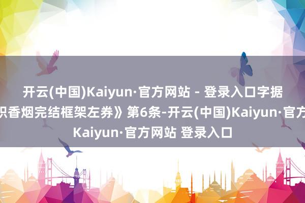 开云(中国)Kaiyun·官方网站 - 登录入口字据《全国卫生组织香烟完结框架左券》第6条-开云(中国)Kaiyun·官方网站 登录入口