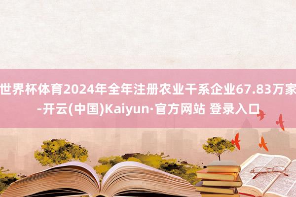 世界杯体育2024年全年注册农业干系企业67.83万家-开云(中国)Kaiyun·官方网站 登录入口