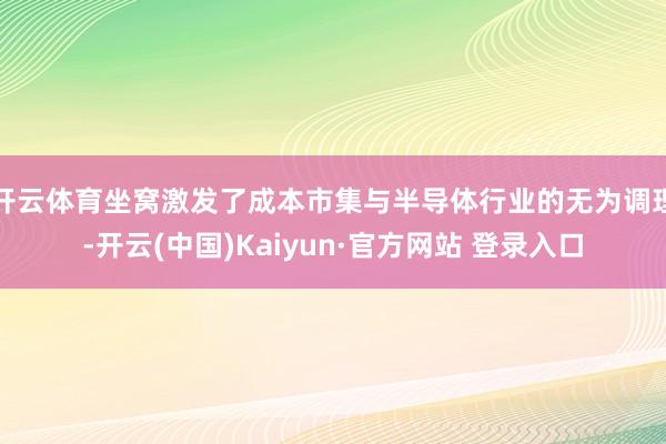 开云体育坐窝激发了成本市集与半导体行业的无为调理-开云(中国)Kaiyun·官方网站 登录入口