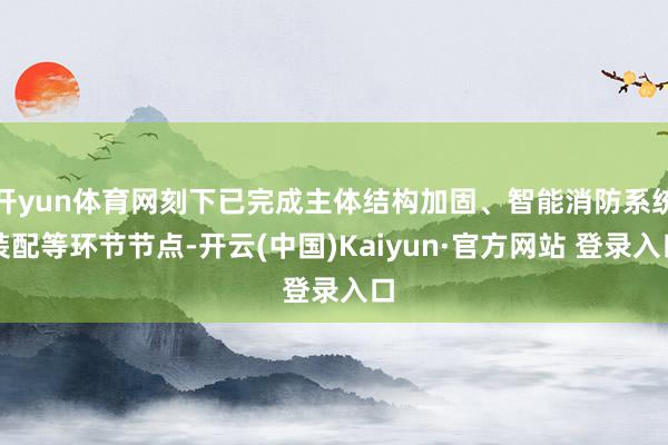 开yun体育网刻下已完成主体结构加固、智能消防系统装配等环节节点-开云(中国)Kaiyun·官方网站 登录入口
