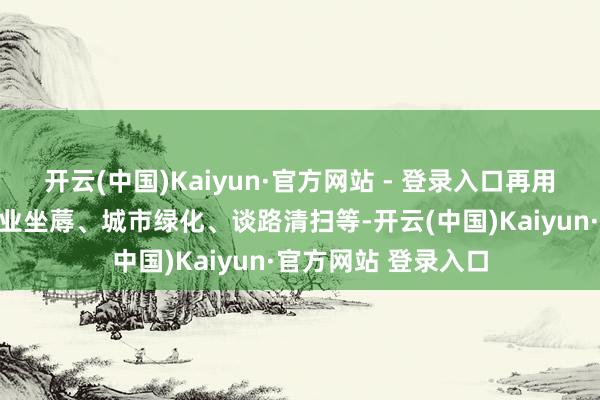 开云(中国)Kaiyun·官方网站 - 登录入口再用于景不雅环境、工业坐蓐、城市绿化、谈路清扫等-开云(中国)Kaiyun·官方网站 登录入口