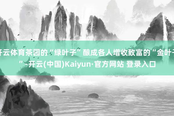 开云体育茶园的“绿叶子”酿成各人增收致富的“金叶子”-开云(中国)Kaiyun·官方网站 登录入口