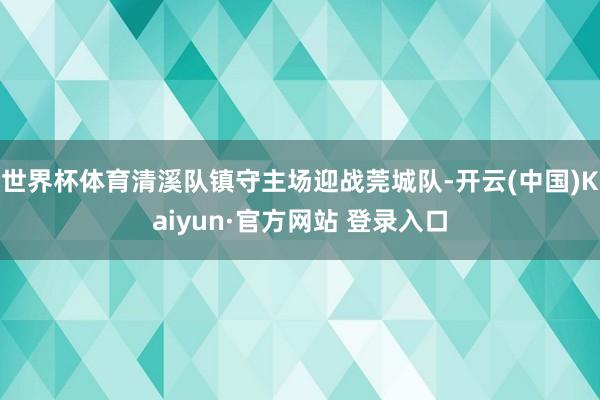世界杯体育清溪队镇守主场迎战莞城队-开云(中国)Kaiyun·官方网站 登录入口