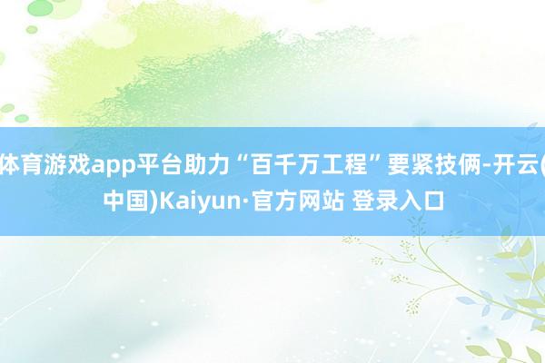 体育游戏app平台助力“百千万工程”要紧技俩-开云(中国)Kaiyun·官方网站 登录入口