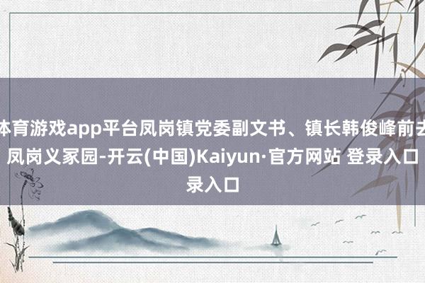 体育游戏app平台凤岗镇党委副文书、镇长韩俊峰前去凤岗义冢园-开云(中国)Kaiyun·官方网站 登录入口