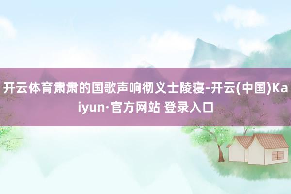 开云体育肃肃的国歌声响彻义士陵寝-开云(中国)Kaiyun·官方网站 登录入口