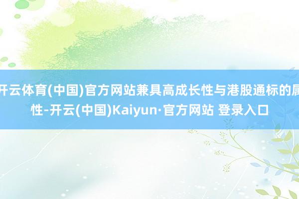 开云体育(中国)官方网站兼具高成长性与港股通标的属性-开云(中国)Kaiyun·官方网站 登录入口