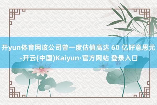 开yun体育网该公司曾一度估值高达 60 亿好意思元-开云(中国)Kaiyun·官方网站 登录入口