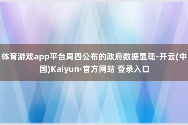 体育游戏app平台　　周四公布的政府数据显现-开云(中国)Kaiyun·官方网站 登录入口
