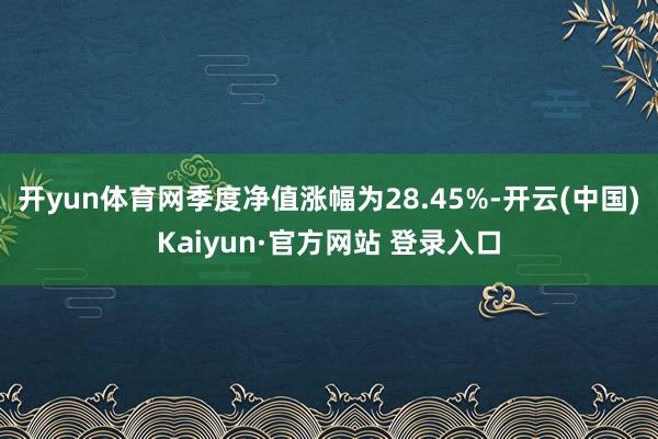 开yun体育网季度净值涨幅为28.45%-开云(中国)Kaiyun·官方网站 登录入口
