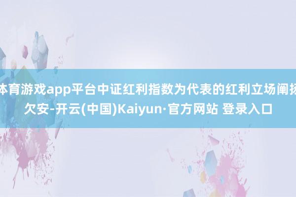 体育游戏app平台中证红利指数为代表的红利立场阐扬欠安-开云(中国)Kaiyun·官方网站 登录入口