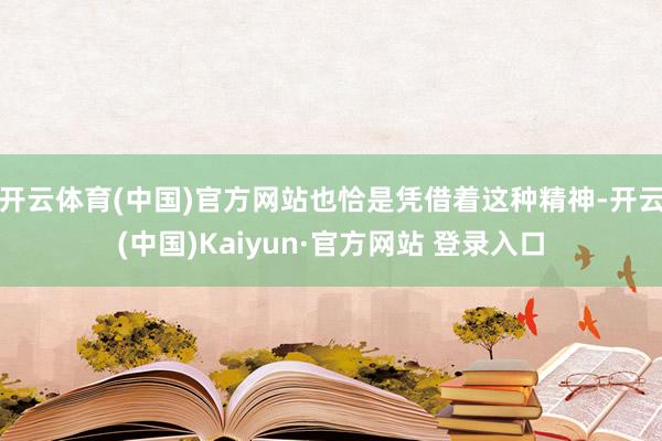 开云体育(中国)官方网站也恰是凭借着这种精神-开云(中国)Kaiyun·官方网站 登录入口