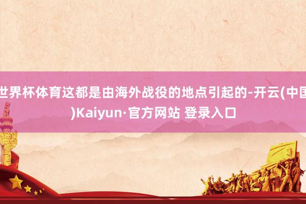 世界杯体育这都是由海外战役的地点引起的-开云(中国)Kaiyun·官方网站 登录入口