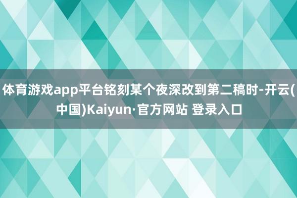 体育游戏app平台铭刻某个夜深改到第二稿时-开云(中国)Kaiyun·官方网站 登录入口
