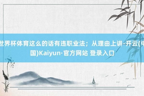 世界杯体育这么的话有违职业法；从理由上讲-开云(中国)Kaiyun·官方网站 登录入口